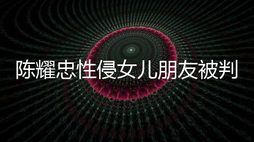 坦儿朋判刑友被言道原谅忠性侵女歉不祈求陈耀是为